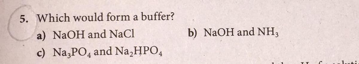 5. Which would form a buffer?
a) NaOH and NaCl
b) NaOH and NH,
c) Na,PO, and Na,HPO,
