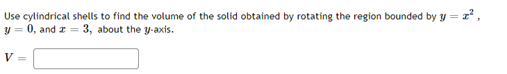 Use cylindrical shells to find the volume of the solid obtained by rotating the region bounded by y = x,
y = 0, and r = 3, about the y-axis.
V =
