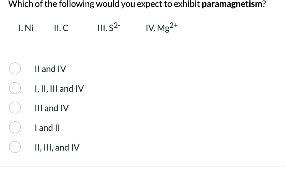 Which of the following would you expect to exhibit paramagnetism?
III. S²-
IV. Mg2+
I. Ni
O
O
O
O
O
II. C
II and IV
I, II, III and IV
III and IV
I and II
II, III, and IV