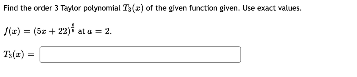 Find the order 3 Taylor polynomial T3(x) of the given function given. Use exact values.
f(x) = (5x + 22)5 at a =
= 2.
T3(x) =
