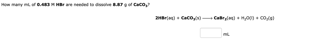 How many mL of 0.483 M HBr are needed to dissolve 8.87 g of CaCO3?
2HBr(aq) + CaCO3(s) →→→→→→→ CaBr₂(aq) + H₂O(l) + CO₂(g)
mL
