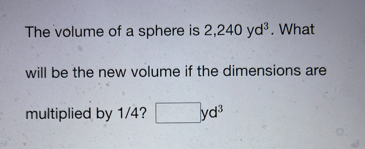 The volume of a sphere is 2,240 yd³. What
will be the new volume if the dimensions are
multiplied by 1/4?
yd's
