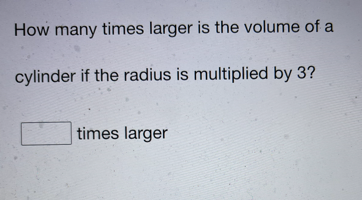 How many times larger is the volume of a
cylinder if the radius is multiplied by 3?
times larger

