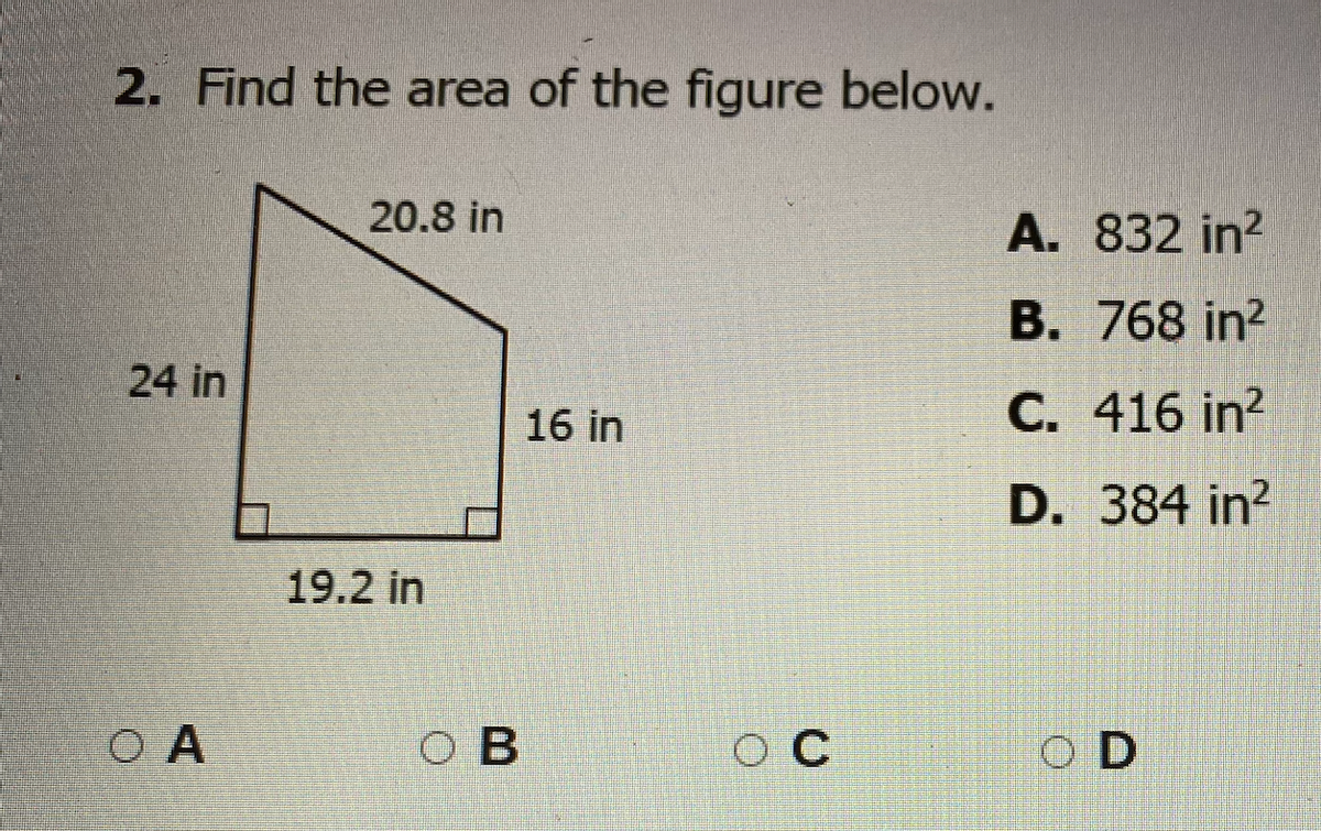2. Find the area of the figure below.
20.8 in
A. 832 in?
B. 768 in?
24 in
16 in
C. 416 in?
D. 384 in?
19.2 in
O A
O B
O C
O D
