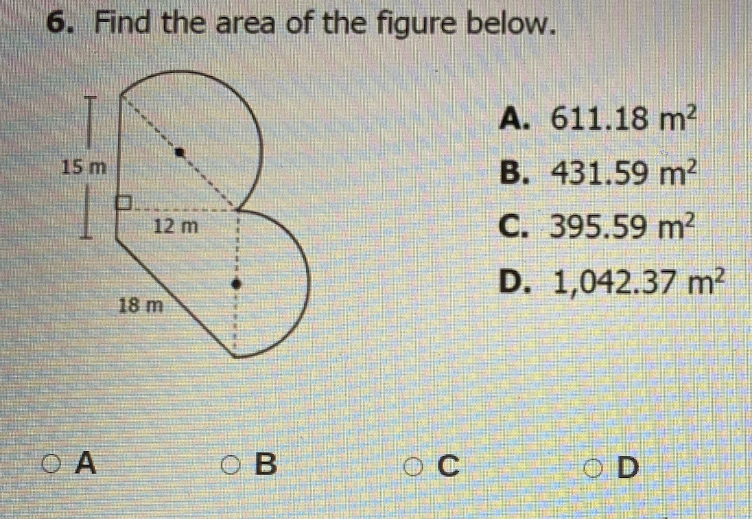 6. Find the area of the figure below.
A. 611.18 m²
15 m
B. 431.59 m²
C. 395.59 m2
12 m
D. 1,042.37 m2
18 m
O A
O B
O C
O D
