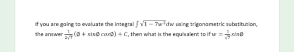 If you are going to evaluate the integral f V1 - 7w²dw using trigonometric substitution,
the answer(Ø + sinø cosØ) + C, then what is the equivalent to if w =sinø
217

