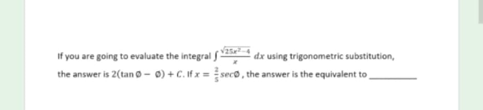 If you are going to evaluate the integral
the answer is 2(tan ø - 0) + C. If x =seco , the answer is the equivalent to
dx using trigonometric substitution,
