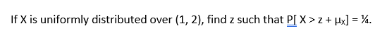 If X is uniformly distributed over (1, 2), find z such that P[ X > z + Hx] = %.
