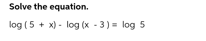 Solve the equation.
log (5 + x) - log (x - 3) = log 5
