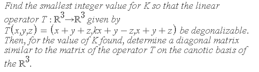 Find the smallest integer value for K so that the linear
,3
operator T:R°→R° given by
T(xy,z) = (x + y +z,kx +y – z,x + y +z) be degonalizable.
Then, for the value of K found, determine a diagonal matrix
similar to the matrix of the operator T on the canotic basis of
the R
