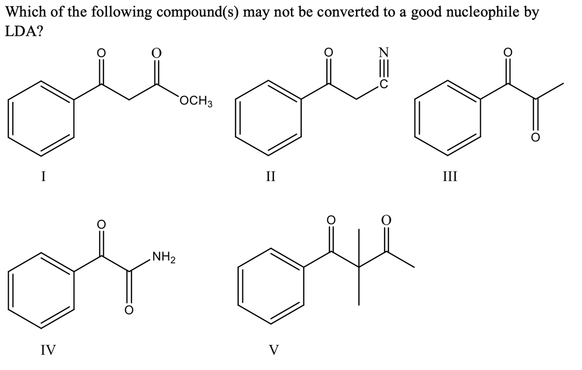 Which of the following compound(s) may not be converted to a good nucleophile by
LDA?
OCH3
II
III
or oe
NH2
IV
V
