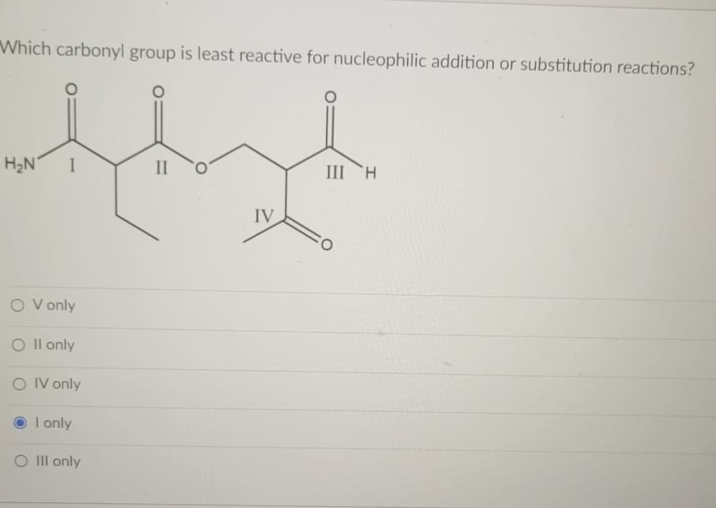 Which carbonyl group is least reactive for nucleophilic addition or substitution reactions?
H2N
III
H.
IV
O V only
O Il only
O IV only
O I only
O II only
