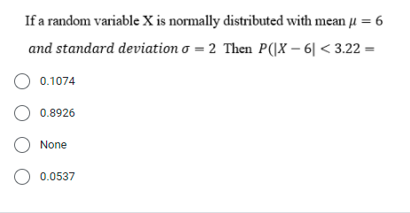If a random variable X is normally distributed with mean u = 6
and standard deviation o = 2 Then P(|X – 6| < 3.22 =
O 0.1074
O 0.8926
O None
O 0.0537

