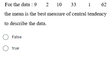 For the data : 9
2 10
33
1 62
the mean is the best measure of central tendency
to describe the data.
False
O true
