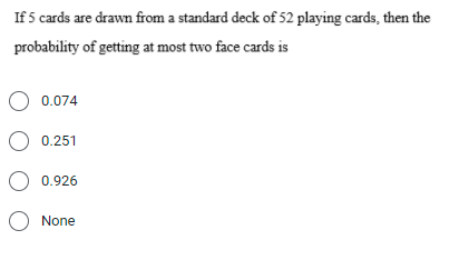 If 5 cards are drawn from a standard deck of 52 playing cards, then the
probability of getting at most two face cards is
O 0.074
0.251
O 0.926
None
