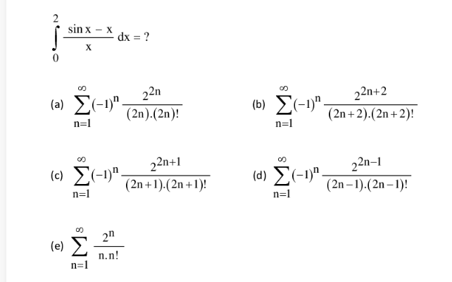 2
sin x – x
-dx = ?
X
22n
(a) E(-1)".
(b) E(-1)" .
22n+2
(2n).(2n)!
(2n+2).(2n+2)!
n=1
n=1
22n+1
22n-1
(c) E(-1)"-
(d) E(-1)".
(2n +1).(2n +1)!
(2n – 1).(2n – 1)!
n=1
n=1
2n
(e Σ
n.n!
n=1
