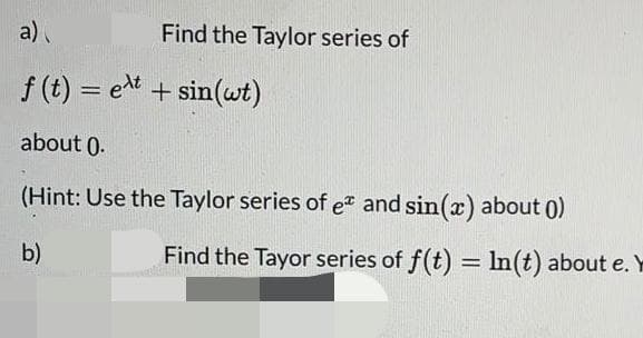 a)
Find the Taylor series of
f (t) = et + sin(wt)
about 0.
(Hint: Use the Taylor series of e and sin(x) about 0)
b)
Find the Tayor series of f(t) = n(t) about e.
