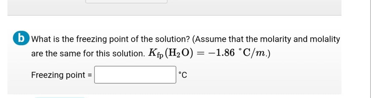 b What is the freezing point of the solution? (Assume that the molarity and molality
are the same for this solution. Kp (H₂O) = -1.86 °C/m.)
Freezing point =
°C