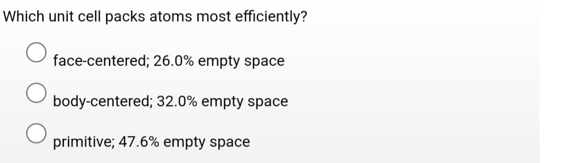 Which unit cell packs atoms most efficiently?
O
O
face-centered; 26.0% empty space
body-centered; 32.0% empty space
primitive; 47.6% empty space