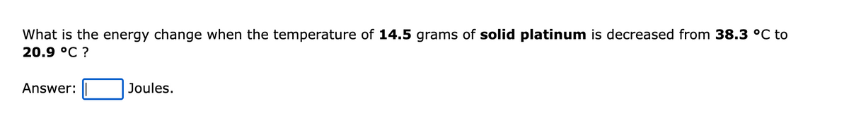 What is the energy change when the temperature of 14.5 grams of solid platinum is decreased from 38.3 °C to
20.9 °C ?
Answer:
Joules.