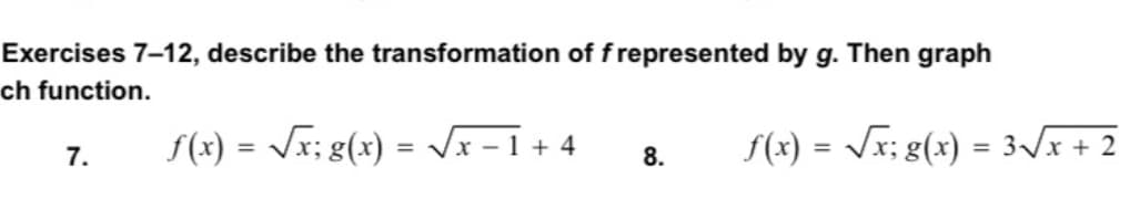 Exercises 7-12, describe the transformation of f represented by g. Then graph
ch function.
f(x) = Vx; g(x) = Vx - 1 + 4
f(x) = Vx; g(x) = 3\\x + 2
%3D
%3D
7.
8.
