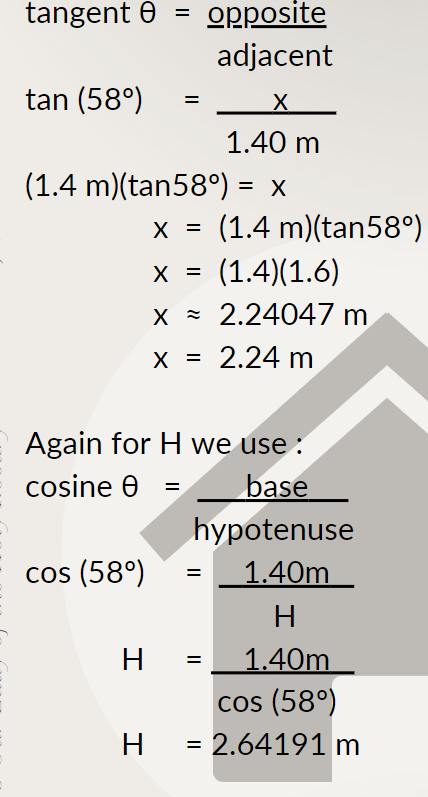 tangent 0
opposite
adjacent
tan (58°)
1.40 m
(1.4 m)(tan58°) = x
%3D
x = (1.4 m)(tan58°)
(1.4)(1.6)
X =
x - 2.24047 m
х %3D 2.24 m
Again for H we use :
cosine e =
base
hypotenuse
cos (58°)
1.40m
H
1.40m
cos (58°)
H
= 2.64191 m
%3D
