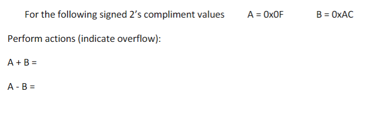 For the following signed 2's compliment values
Perform actions (indicate overflow):
A + B =
A - B =
A = OXOF
B = OxAC