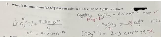 S. What is the maximum [CO1 that can exist in a 1 8 x 10 M AgNO, solution?
8-5 x10-12
ksp
Kpoト
24
%3D
= 8.5x10-12
[Co,-J- 2.gx106 MX
%3D
