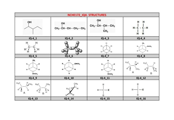 NCHE172_IQ4- STRUCTURES
OH
OH
H H
OH
CH3- CH-CH-CH3
CH3
CH3- CH-CH- CH- CH3
H-C - C-H
HH
1Q-4_1
IQ-4_2
IQ-4_3
IQ-4_4
H
H
H
H.
C-C
TH
H
H.
H
IQ-4_5
1Q-4_6
1Q-4 7
IQ-4 8
CHO
CHa
CHs
B
A
IQ-4_9
IQ-4 10
1Q-4 11
IQ-4 12
CH HạC
CH3
ÇHs
H
Hạç HH
H-C-
-x-
H-
H2H
IQ-4_13
IQ-4_14
IQ-4_15
IQ-4_16
