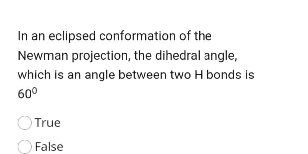 In an eclipsed conformation of the
Newman projection, the dihedral angle,
which is an angle between two H bonds is
60°
True
False
