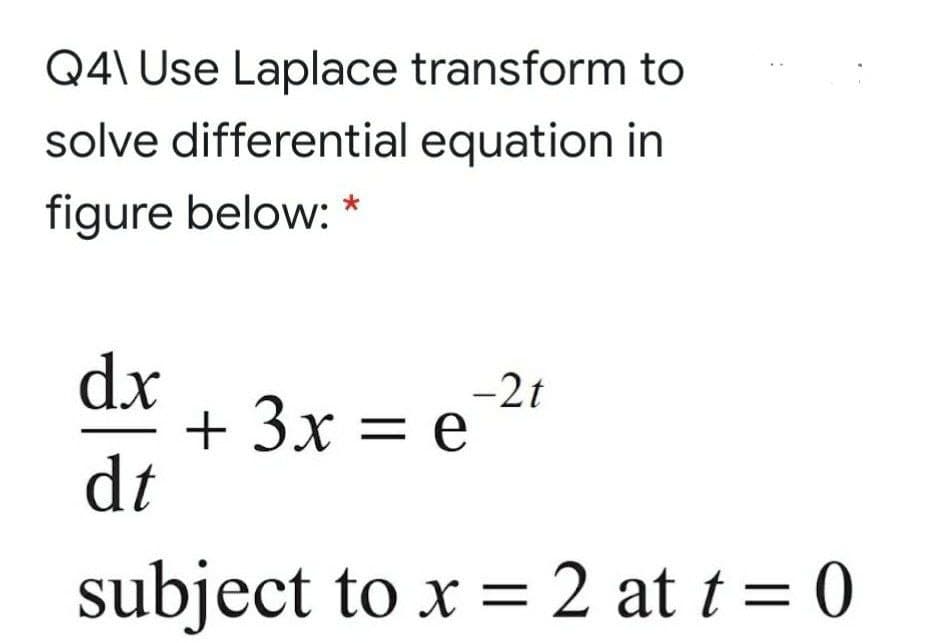 Q4\ Use Laplace transform to
solve differential equation in
figure below: *
dx
+ 3x = e?!
dt
subject to x = 2 at t = 0
