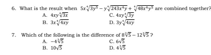 6. What is the result when 5x/3y5 - y243x+y+ 48x*y5 are combined together?
С. 4ху\Зу
D. Зy4xy
A. 4xyV3x
B. 3x/4xy
7. Which of the following is the difference of 8V5 – 12V5 ?
A. -4V5
В. 10/5
C. 6V5
D. 4V5
