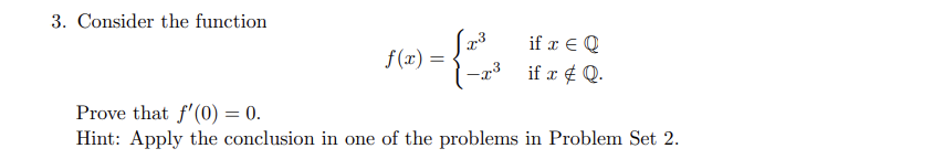 3. Consider the function
f(x) =
23
if x = Q
if x # Q.
Prove that f'(0) = 0.
Hint: Apply the conclusion in one of the problems in Problem Set 2.
=