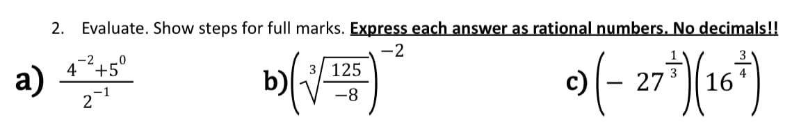 2.
Evaluate. Show steps for full marks. Express each answer as rational numbers. No decimals!!
-2
4-+5°
3/ 125
a)
2-
b)
16*
27
-
-8
