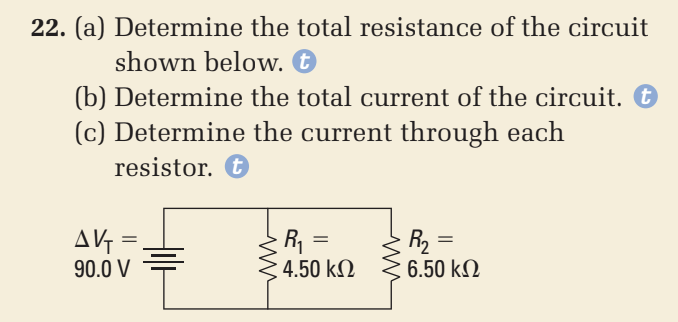 22. (a) Determine the total resistance of the circuit
shown below. t
(b) Determine the total current of the circuit. O
(c) Determine the current through each
resistor. O
AV =.
90.0 V
R =
4.50 kN
R2 =
6.50 kO
