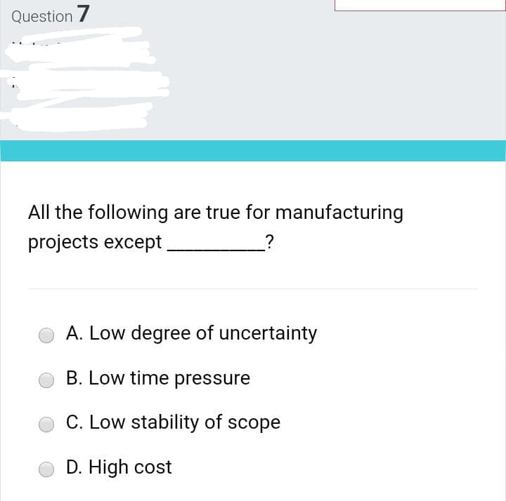 Question 7
All the following are true for manufacturing
projects except
?
A. Low degree of uncertainty
B. Low time pressure
C. Low stability of scope
D. High cost
