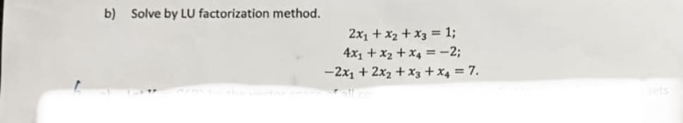 b) Solve by LU factorization method.
2x1 + x2 + x3 = 1;
4x1 + x2 + x4 =-23;
-2x1 + 2x2 + x3 + x4 = 7.
