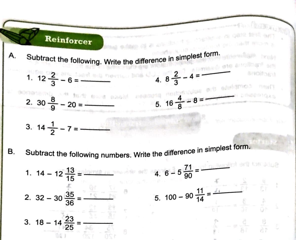 Subtract the following numbers. Write the difference in simplest form.
Subtract the following. Write the difference in simplest form.
Reinforcer
A.
1. 12 - 6 =
4.8릉-4=
on
due er
2. 30 - 20 =
5. 16*
-83=
8
3. 14-7
=
1. 14 – 12 =
15
13
4. 6 - 5
90
71
or
11
35
2. 32 – 30
5. 100 – 90 A
14
36
23
3. 18 – 14
25
B.
