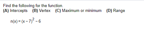 Find the following for the function.
(A) Intercepts (B) Vertex (C) Maximum or minimum (D) Range
n(x) = (x - 7) - 6
