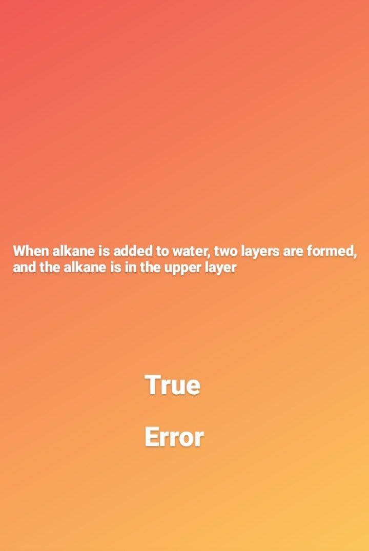 When alkane is added to water, two layers are formed,
and the alkane is in the upper layer
True
Error