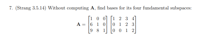 7. (Strang 3.5.14) Without computing A, find bases for its four fundamental subspaces:
[1 0 0] [1 2 3 4
6 1 0
9 8 1
A =
0 1 2 3
0 0 1 2

