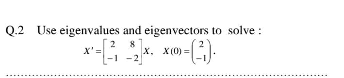 Q.2 Use eigenvalues and eigenvectors to solve :
2
X' =
-1
8
|х, X(0) —|
- 2
2
