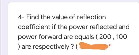 4- Find the value of reflection
coefficient if the power reflected and
power forward are equals ( 200, 100
) are respectively ? (
