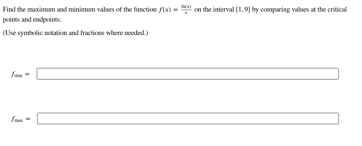 Find the maximum and minimum values of the function f(x) =
In(x)
on the interval [1,9] by comparing values at the critical
points and endpoints.
(Use symbolic notation and fractions where needed.)
fmin
fmax =
