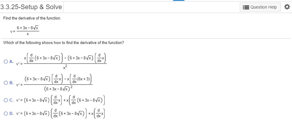 3.3.25-Setup & Solve
Question Help
Find the derivative of the function.
6+3x-8
X
Which of the following shows how to find the derivative of the function?
-(6+3x-8x)
O A. v
(6+3x-8x)
3
O B.
v'
(6+3x-8)
O C. v'(6+3x-8x)
OD. VE (6-3K-8-5) ( (6- 3-04)
+3x
+
