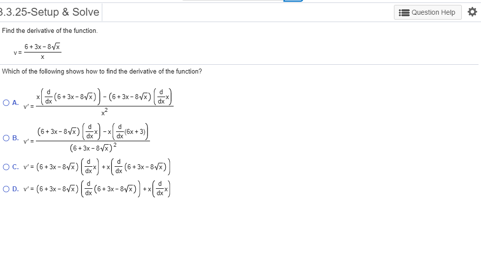 .3.25-Setup & Solve
Question Help
Find the derivative of the function.
6+3x-8x
V =
X
Which of the following shows how to find the derivative of the function?
8/x
dx
O A. v
d
d
(6x
(6+3x-8
->
O B.
(6+3x -8)2
O C. v(6+3x-8/x)
O D. v(6+3x-8vx)
3x
