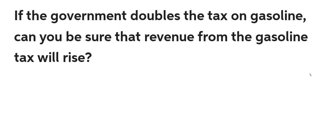 If the government doubles the tax on gasoline,
can you be sure that revenue from the gasoline
tax will rise?