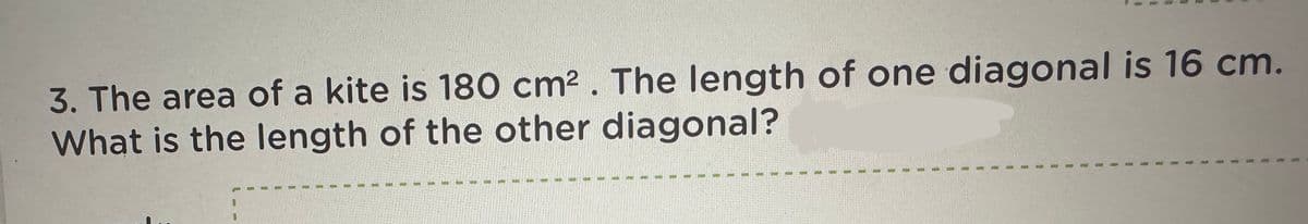 3. The area of a kite is 180 cm² . The length of one diagonal is 16 cm.
What is the length of the other diagonal?
100