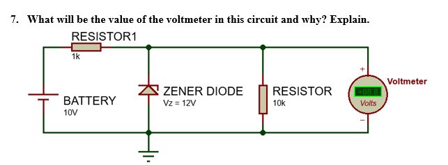 7. What will be the value of the voltmeter in this circuit and why? Explain.
RESISTOR1
1k
ZENER DIODE
Vz = 12V
Voltmeter
88 8
Volts
RESISTOR
BATTERY
10k
10V
