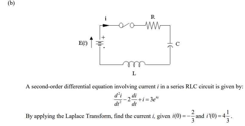 (b)
E(t) =
--
L
R
ww
A second-order differential equation involving current i in a series RLC circuit is given by:
d'i
dt²
di
2+1=3e¹¹
dt
2
By applying the Laplace Transform, find the current i, given i(0) = -5
3
=4131.
and
and i'(0) = 4;